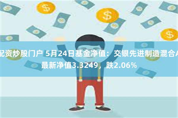 配资炒股门户 5月24日基金净值：交银先进制造混合A最新净值3.3249，跌2.06%
