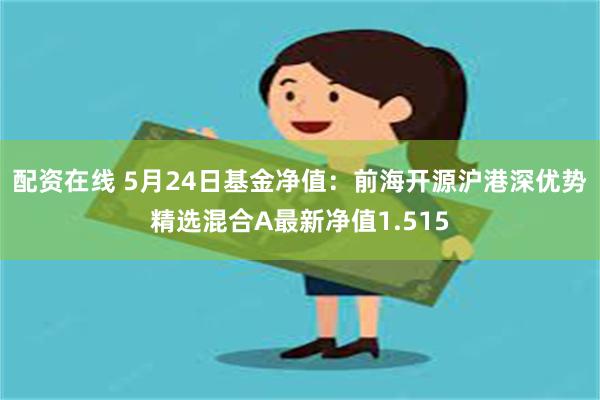 配资在线 5月24日基金净值：前海开源沪港深优势精选混合A最新净值1.515