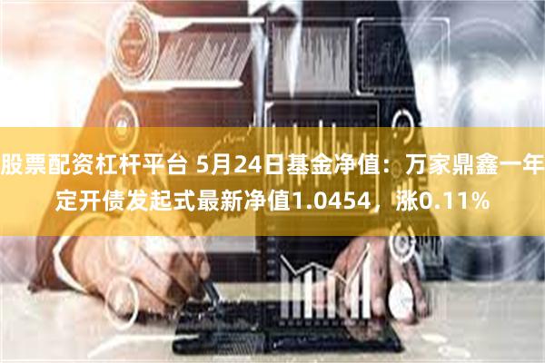 股票配资杠杆平台 5月24日基金净值：万家鼎鑫一年定开债发起式最新净值1.0454，涨0.11%
