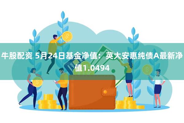 牛股配资 5月24日基金净值：英大安惠纯债A最新净值1.0494