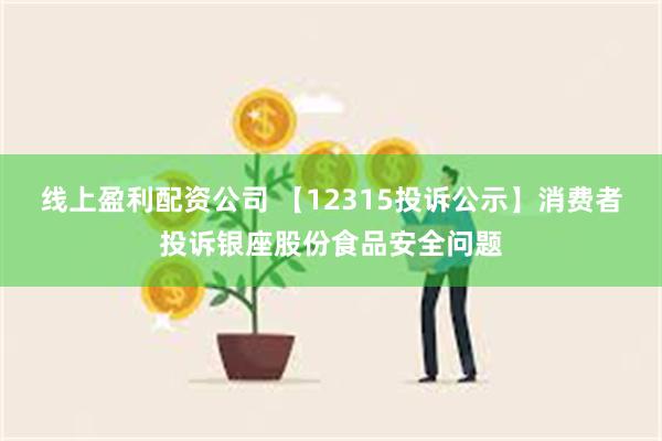 线上盈利配资公司 【12315投诉公示】消费者投诉银座股份食品安全问题