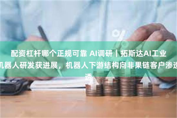 配资杠杆哪个正规可靠 AI调研｜拓斯达AI工业机器人研发获进展，机器人下游结构向非果链客户渗透