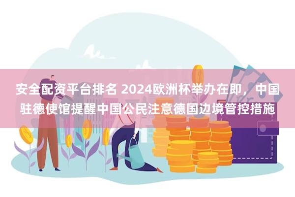 安全配资平台排名 2024欧洲杯举办在即，中国驻德使馆提醒中国公民注意德国边境管控措施
