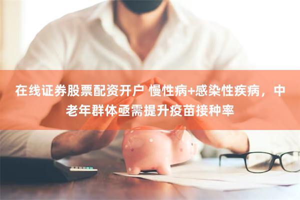在线证券股票配资开户 慢性病+感染性疾病,中老年群体亟需提升疫苗接种率
