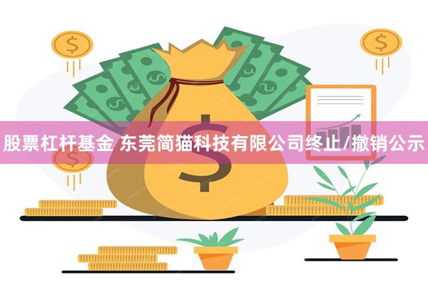 股票杠杆基金 东莞简猫科技有限公司终止/撤销公示