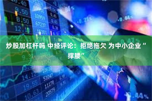 炒股加杠杆吗 中经评论：拒绝拖欠 为中小企业“撑腰”