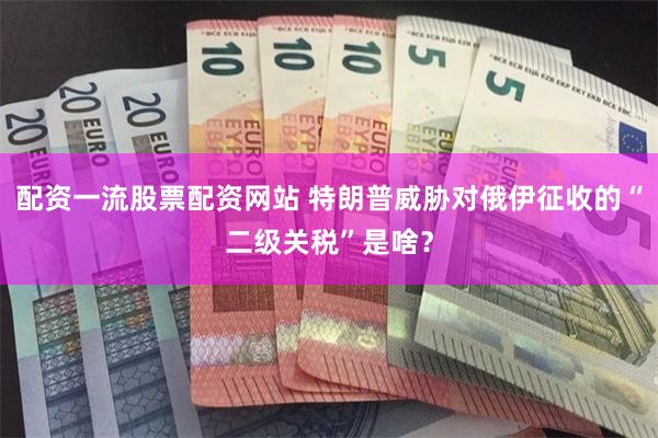配资一流股票配资网站 特朗普威胁对俄伊征收的“二级关税”是啥？