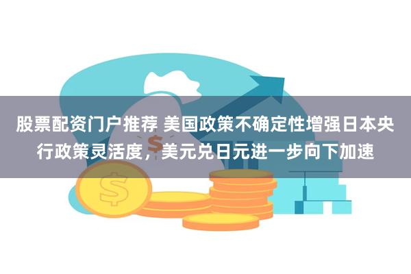 股票配资门户推荐 美国政策不确定性增强日本央行政策灵活度，美元兑日元进一步向下加速