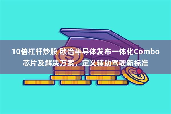 10倍杠杆炒股 欧冶半导体发布一体化Combo芯片及解决方案，定义辅助驾驶新标准