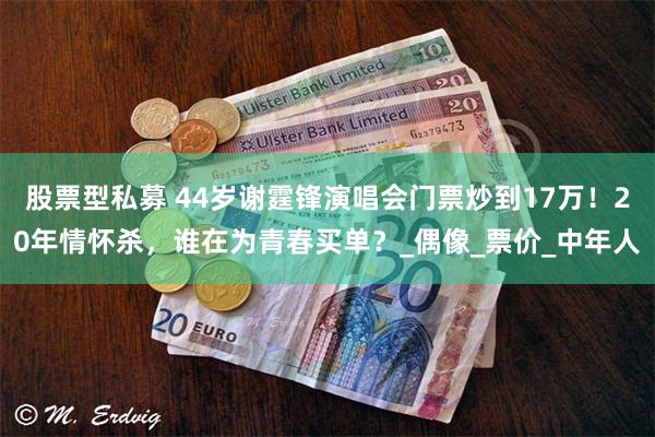 股票型私募 44岁谢霆锋演唱会门票炒到17万！20年情怀杀，谁在为青春买单？_偶像_票价_中年人
