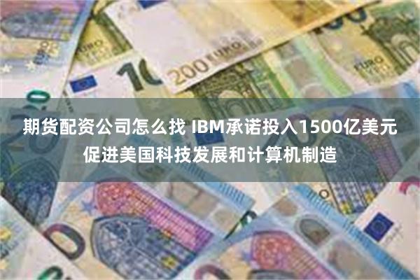 期货配资公司怎么找 IBM承诺投入1500亿美元促进美国科技发展和计算机制造
