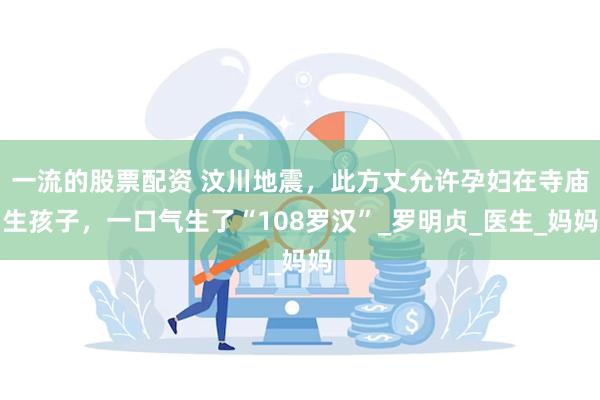 一流的股票配资 汶川地震，此方丈允许孕妇在寺庙生孩子，一口气生了“108罗汉”_罗明贞_医生_妈妈