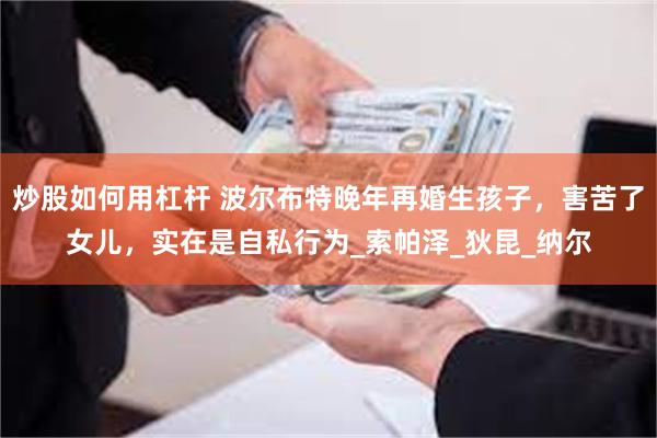 炒股如何用杠杆 波尔布特晚年再婚生孩子，害苦了女儿，实在是自私行为_索帕泽_狄昆_纳尔