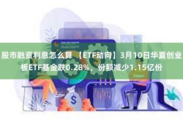 股市融资利息怎么算 【ETF动向】3月10日华夏创业板ETF基金跌0.28%，份额减少1.15亿份