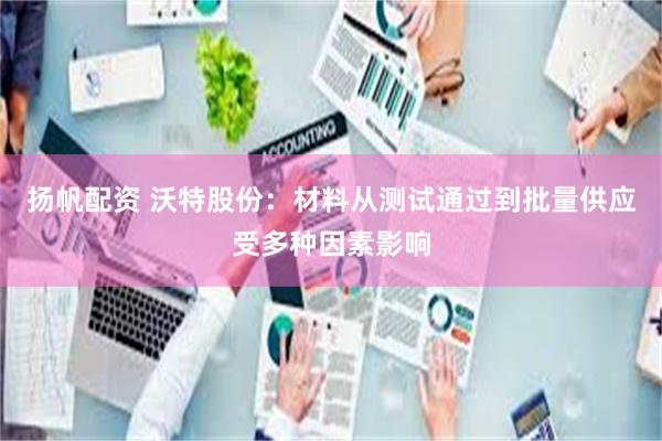 扬帆配资 沃特股份：材料从测试通过到批量供应受多种因素影响