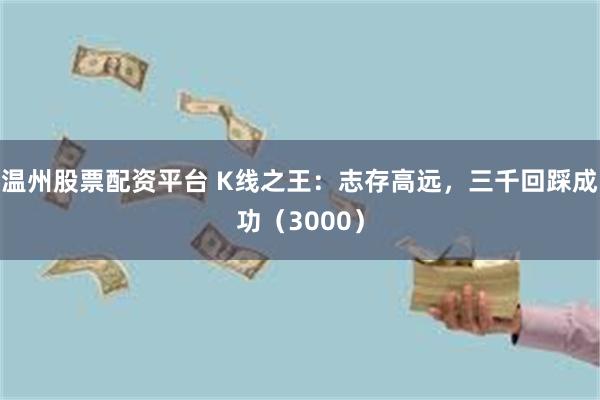 温州股票配资平台 K线之王：志存高远，三千回踩成功（3000）