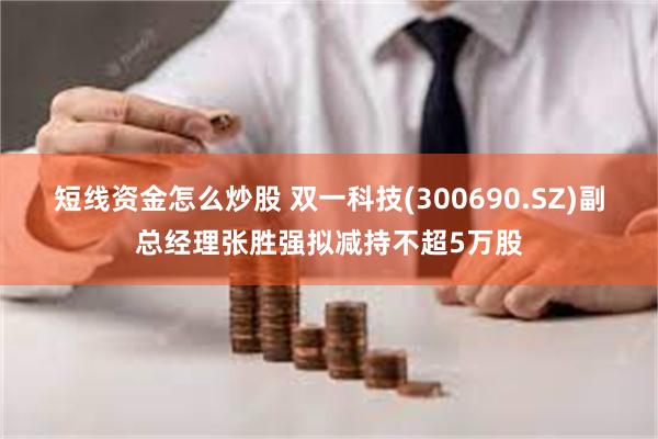 短线资金怎么炒股 双一科技(300690.SZ)副总经理张胜强拟减持不超5万股