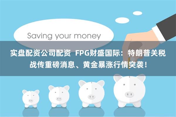 实盘配资公司配资  FPG财盛国际：特朗普关税战传重磅消息、黄金暴涨行情突袭！
