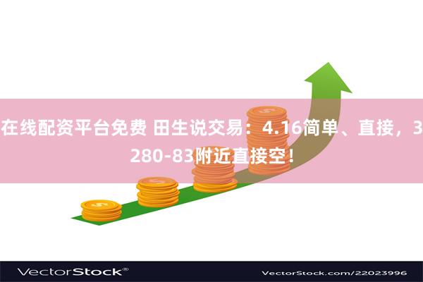 在线配资平台免费 田生说交易：4.16简单、直接，3280-83附近直接空！