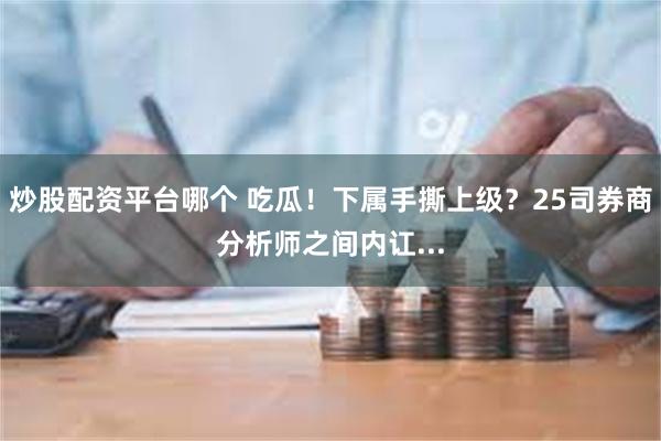 炒股配资平台哪个 吃瓜！下属手撕上级？25司券商分析师之间内讧...
