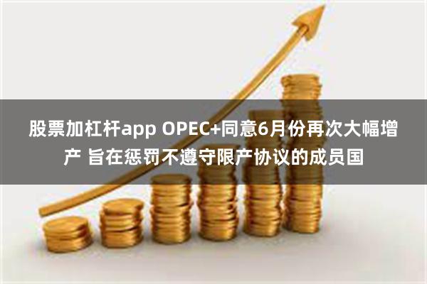 股票加杠杆app OPEC+同意6月份再次大幅增产 旨在惩罚不遵守限产协议的成员国