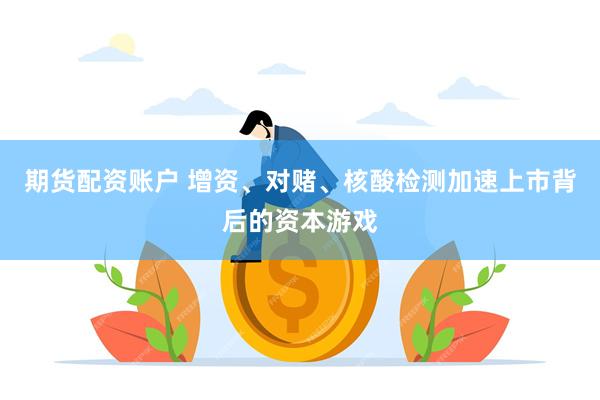 期货配资账户 增资、对赌、核酸检测加速上市背后的资本游戏