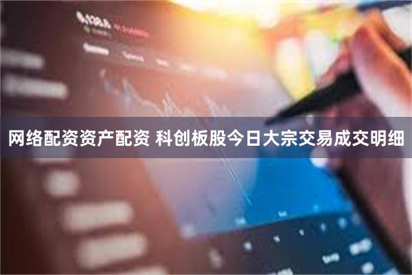 网络配资资产配资 科创板股今日大宗交易成交明细