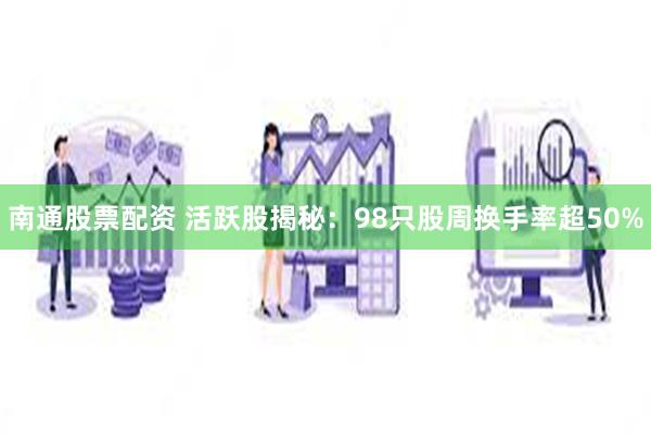 南通股票配资 活跃股揭秘：98只股周换手率超50%