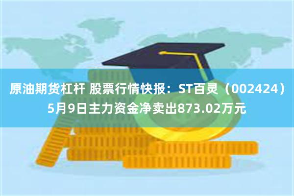 原油期货杠杆 股票行情快报：ST百灵（002424）5月9日主力资金净卖出873.02万元