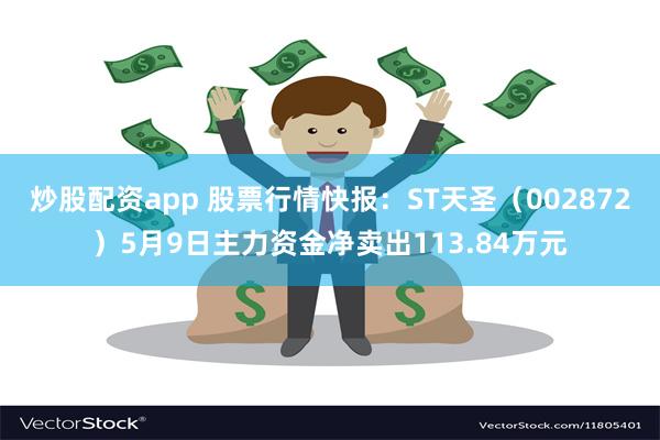 炒股配资app 股票行情快报：ST天圣（002872）5月9日主力资金净卖出113.84万元
