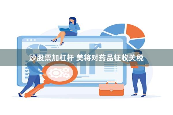 炒股票加杠杆 美将对药品征收关税
