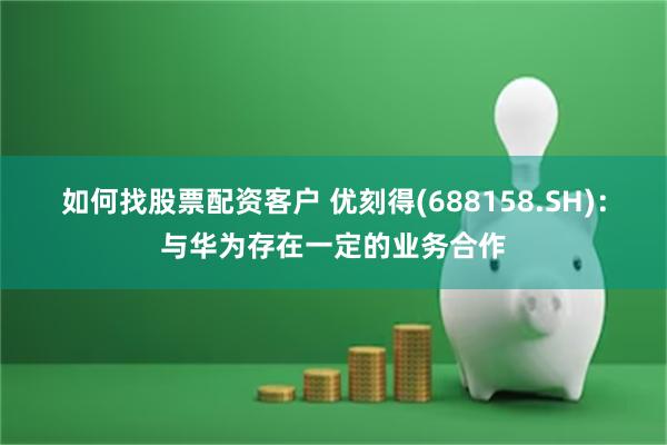 如何找股票配资客户 优刻得(688158.SH)：与华为存在一定的业务合作