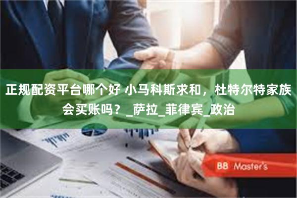 正规配资平台哪个好 小马科斯求和，杜特尔特家族会买账吗？_萨拉_菲律宾_政治