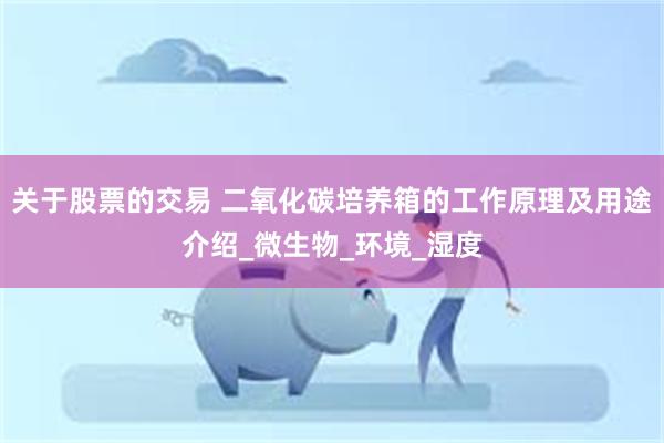 关于股票的交易 二氧化碳培养箱的工作原理及用途介绍_微生物_环境_湿度