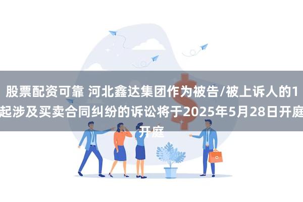 股票配资可靠 河北鑫达集团作为被告/被上诉人的1起涉及买卖合同纠纷的诉讼将于2025年5月28日开庭
