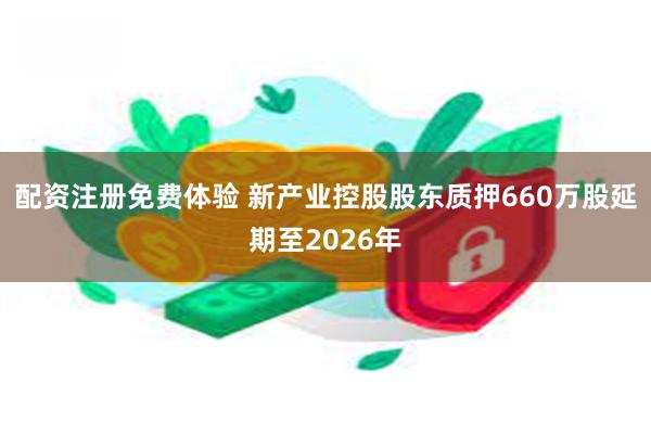 配资注册免费体验 新产业控股股东质押660万股延期至2026年