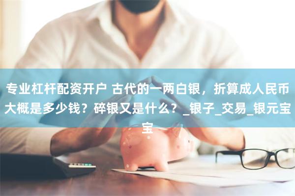 专业杠杆配资开户 古代的一两白银，折算成人民币大概是多少钱？碎银又是什么？_银子_交易_银元宝