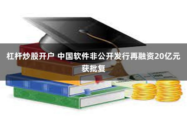 杠杆炒股开户 中国软件非公开发行再融资20亿元获批复