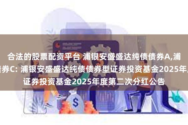 合法的股票配资平台 浦银安盛盛达纯债债券A,浦银安盛盛达纯债债券C: 浦银安盛盛达纯债债券型证券投资基金2025年度第二次分红公告