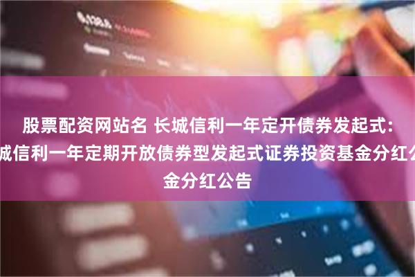 股票配资网站名 长城信利一年定开债券发起式: 长城信利一年定期开放债券型发起式证券投资基金分红公告