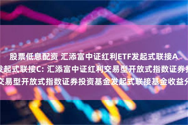 股票低息配资 汇添富中证红利ETF发起式联接A,汇添富中证红利ETF发起式联接C: 汇添富中证红利交易型开放式指数证券投资基金发起式联接基金收益分配公告