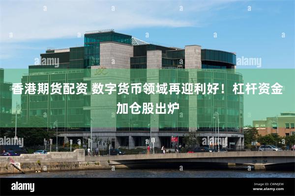 香港期货配资 数字货币领域再迎利好！杠杆资金加仓股出炉