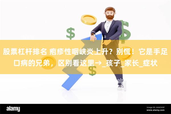 股票杠杆排名 疱疹性咽峡炎上升？别慌！它是手足口病的兄弟，区别看这里→_孩子_家长_症状