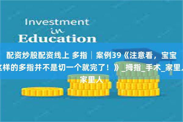 配资炒股配资线上 多指│案例39《注意看，宝宝这样的多指并不是切一个就完了！》_拇指_手术_家里人