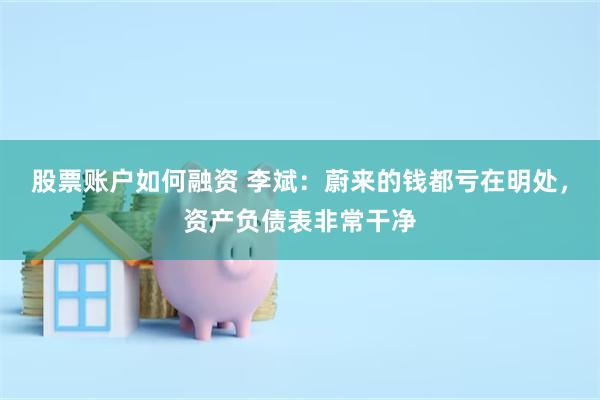 股票账户如何融资 李斌：蔚来的钱都亏在明处，资产负债表非常干净