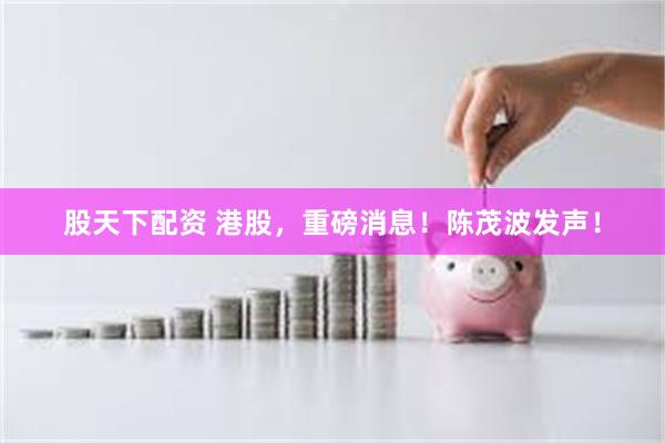 股天下配资 港股，重磅消息！陈茂波发声！
