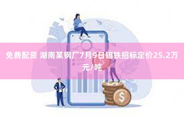 免费配资 湖南某钢厂7月9日钼铁招标定价25.2万元/吨