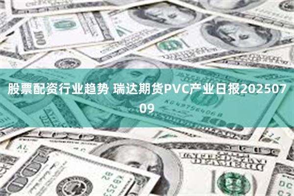 股票配资行业趋势 瑞达期货PVC产业日报20250709