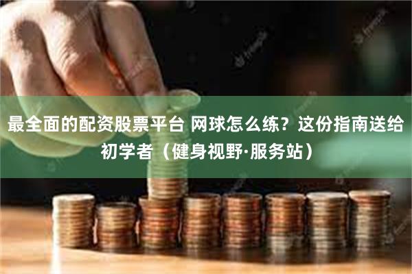 最全面的配资股票平台 网球怎么练？这份指南送给初学者（健身视野·服务站）