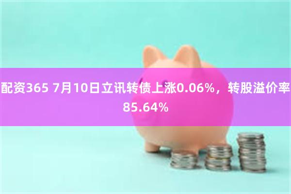 配资365 7月10日立讯转债上涨0.06%，转股溢价率85.64%